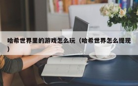 哈希世界里的游戏怎么玩(哈希世界怎么提现)