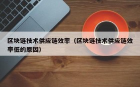 区块链技术供应链效率(区块链技术供应链效率低的原因)
