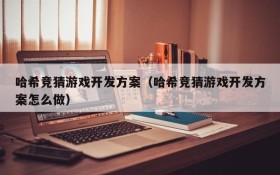 哈希竞猜游戏开发方案(哈希竞猜游戏开发方案怎么做)
