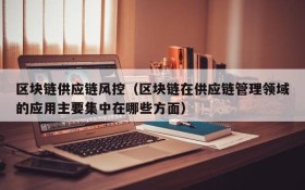 区块链供应链风控(区块链在供应链管理领域的应用主要集中在哪些方面)