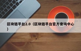 区块链平台2.0(区块链平台官方查询中心)