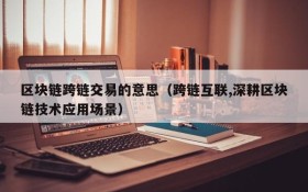 区块链跨链交易的意思(跨链互联,深耕区块链技术应用场景)