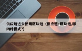 供应链进去使用区块链(供应链+区块链,哪四种模式?)