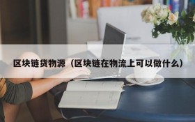 区块链货物源(区块链在物流上可以做什么)