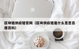 区块链供应链官网(区块供应链是什么意思百度百科)