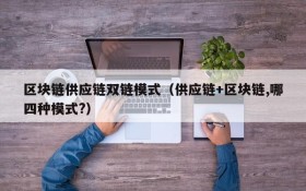 区块链供应链双链模式(供应链+区块链,哪四种模式?)