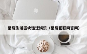 星耀生活区块链泛娱乐(星耀互联网官网)