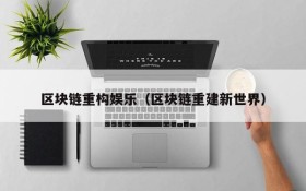 区块链重构娱乐(区块链重建新世界)