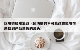区块链极难篡改(区块链的不可篡改性能够帮助找到产品造假的源头)