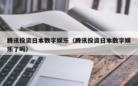 腾讯投资日本数字娱乐（腾讯投资日本数字娱乐了吗）