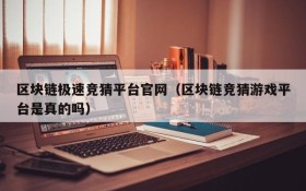 区块链极速竞猜平台官网(区块链竞猜游戏平台是真的吗)