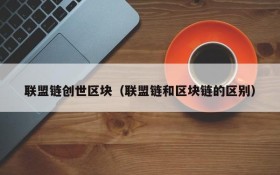 联盟链创世区块(联盟链和区块链的区别)