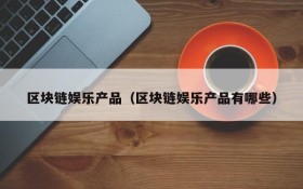 区块链娱乐产品(区块链娱乐产品有哪些)