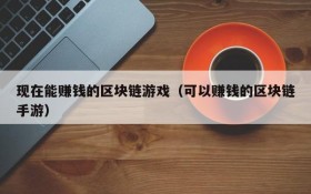 现在能赚钱的区块链游戏（可以赚钱的区块链手游）