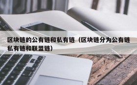 区块链的公有链和私有链(区块链分为公有链私有链和联盟链)