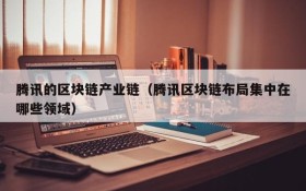 腾讯的区块链产业链(腾讯区块链布局集中在哪些领域)