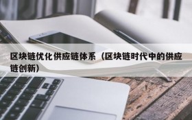 区块链优化供应链体系(区块链时代中的供应链创新)