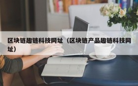 区块链趣链科技网址(区块链产品趣链科技网址)