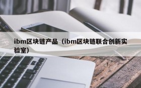 ibm区块链产品(ibm区块链联合创新实验室)