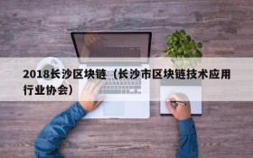2018长沙区块链(长沙市区块链技术应用行业协会)