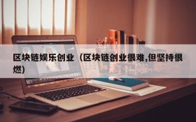 区块链娱乐创业(区块链创业很难,但坚持很燃)