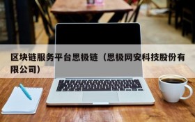 区块链服务平台思极链(思极网安科技股份有限公司)