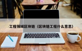 工程领域区块链(区块链工程什么意思)