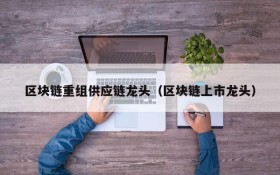 区块链重组供应链龙头(区块链上市龙头)