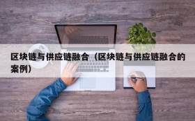 区块链与供应链融合(区块链与供应链融合的案例)