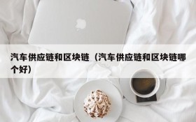 汽车供应链和区块链(汽车供应链和区块链哪个好)