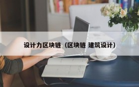 设计力区块链(区块链 建筑设计)