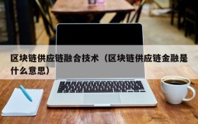区块链供应链融合技术（区块链供应链金融是什么意思）