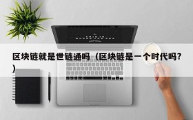 区块链就是世链通吗(区块链是一个时代吗?)