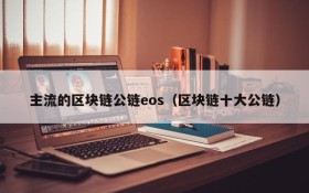 主流的区块链公链eos(区块链十大公链)