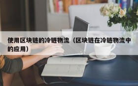 使用区块链的冷链物流(区块链在冷链物流中的应用)