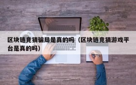 区块链竞猜骗局是真的吗(区块链竞猜游戏平台是真的吗)