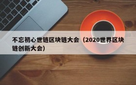 不忘初心世链区块链大会(2020世界区块链创新大会)