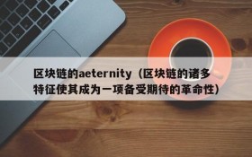 区块链的aeternity(区块链的诸多特征使其成为一项备受期待的革命性)