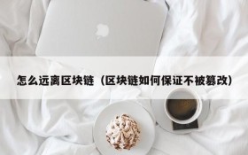 怎么远离区块链(区块链如何保证不被篡改)