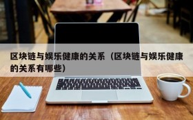 区块链与娱乐健康的关系(区块链与娱乐健康的关系有哪些)
