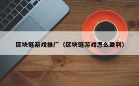 区块链游戏推广(区块链游戏怎么盈利)