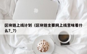 区块链上线计划(区块链主要网上线意味着什么?_?)