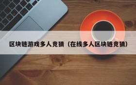 区块链游戏多人竞猜(在线多人区块链竞猜)