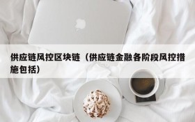 供应链风控区块链(供应链金融各阶段风控措施包括)