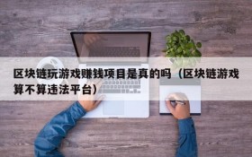 区块链玩游戏赚钱项目是真的吗(区块链游戏算不算违法平台)