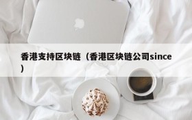 香港支持区块链(香港区块链公司since)