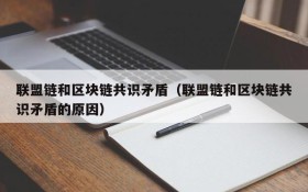联盟链和区块链共识矛盾(联盟链和区块链共识矛盾的原因)