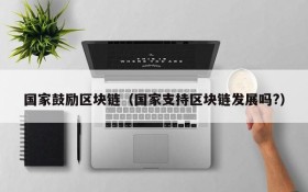 国家鼓励区块链(国家支持区块链发展吗?)
