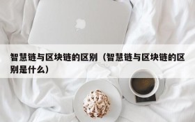 智慧链与区块链的区别(智慧链与区块链的区别是什么)
