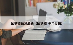区块链预测最新(区块链 今年行情)